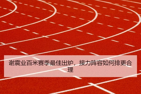 谢震业百米赛季最佳出炉，接力阵容如何排更合理